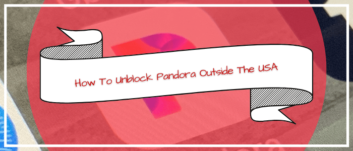How To Unblock Pandora Outside The USA