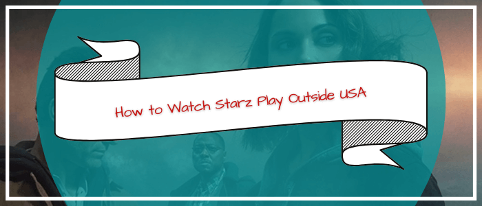 How to Watch Starz Play Outside USA
