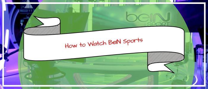 How to Watch BeIN Sports Outside USA