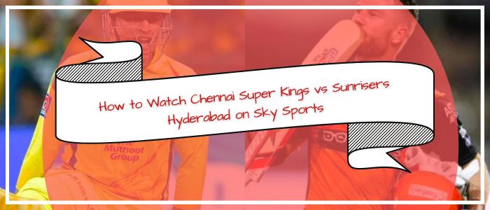 How-to-Watch-Chennai-Super-Kings-vs-Sunrisers-Hyderabad-on-Sky-Sports