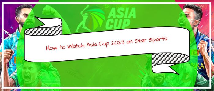 How to Watch Asia Cup 2023 on Star Sports in USA
