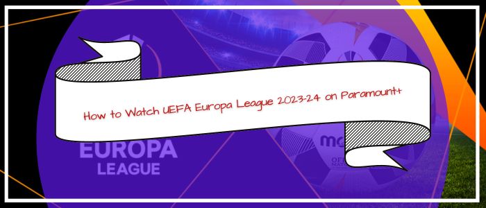 How to Watch UEFA Europa League 2023-24 on Paramount+ Outside USA