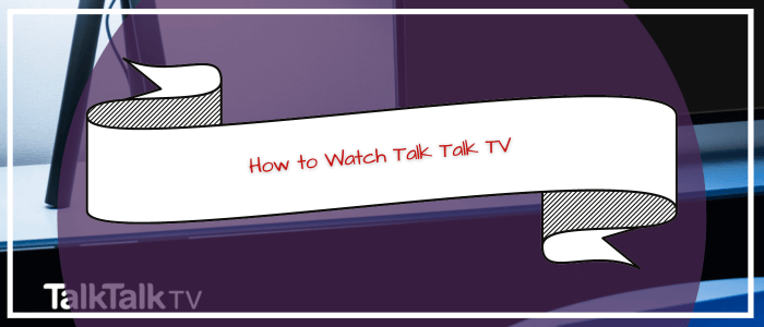 How to Watch TalkTalk TV in Ireland