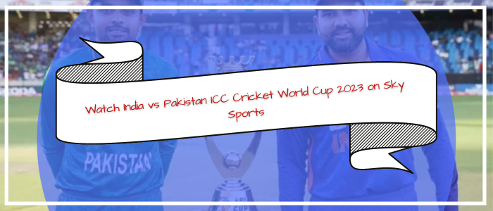 how-to-watch-India-vs-Pakistan-ICC-Cricket-World-Cup-2023-on-Sky-Sports-in-Outside UK